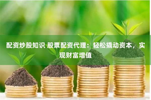 配资炒股知识 股票配资代理：轻松撬动资本，实现财富增值