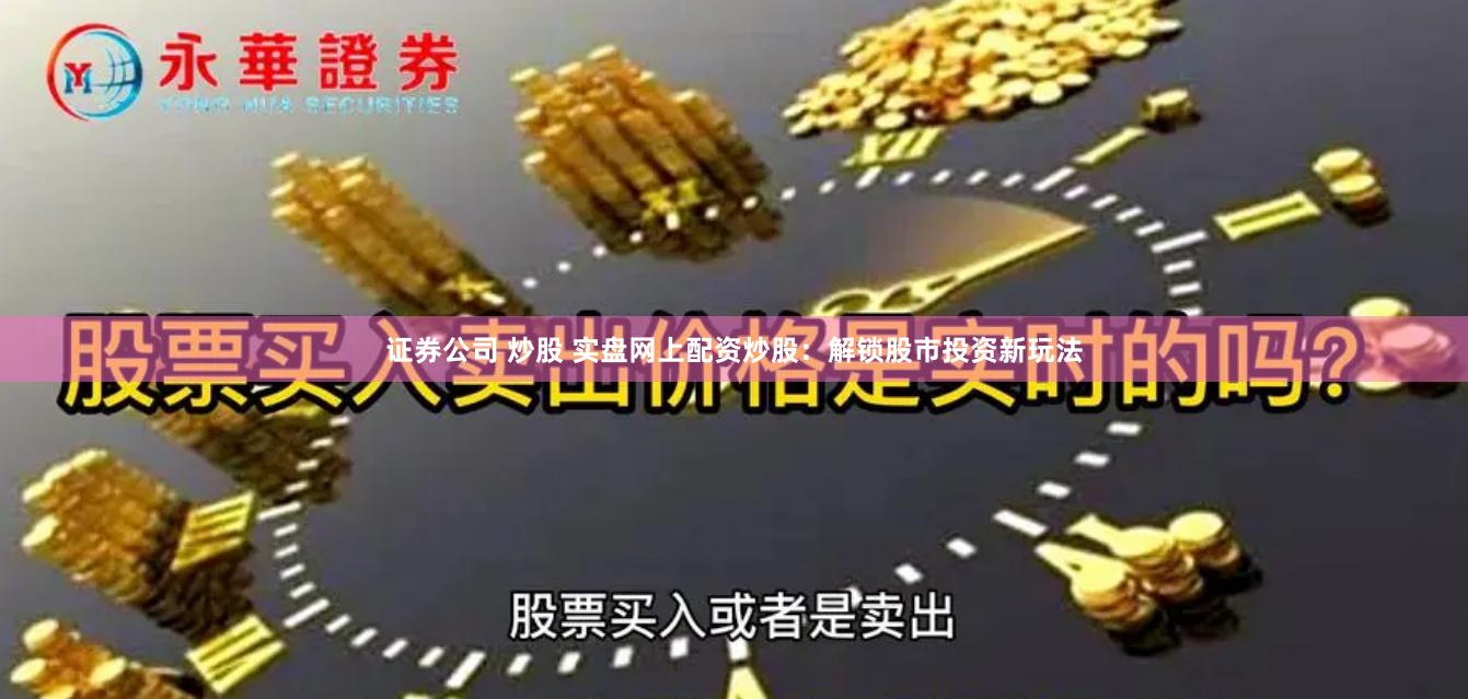 证券公司 炒股 实盘网上配资炒股：解锁股市投资新玩法