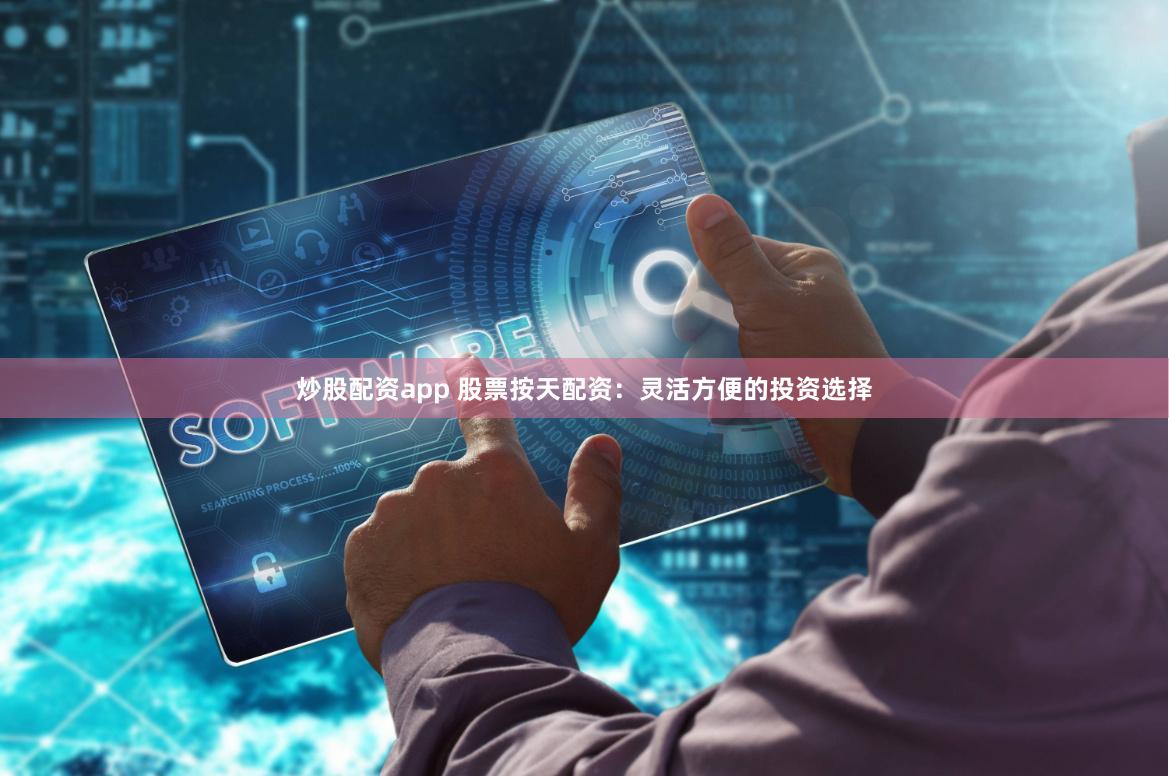 炒股配资app 股票按天配资：灵活方便的投资选择