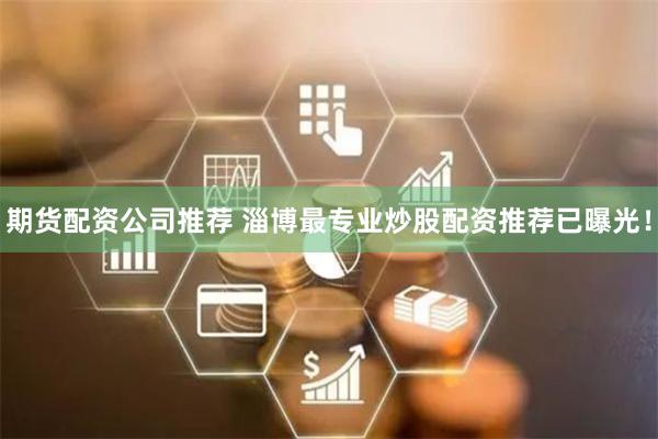 期货配资公司推荐 淄博最专业炒股配资推荐已曝光！
