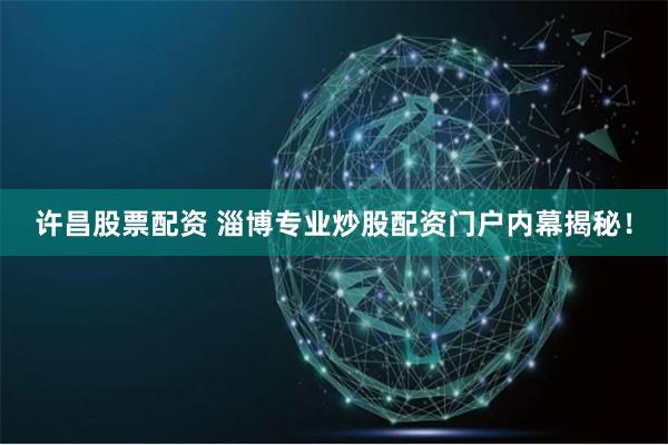许昌股票配资 淄博专业炒股配资门户内幕揭秘！