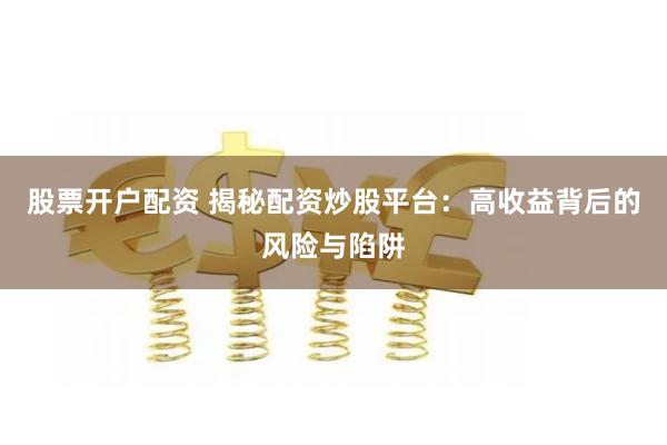 股票开户配资 揭秘配资炒股平台：高收益背后的风险与陷阱