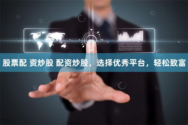 股票配 资炒股 配资炒股，选择优秀平台，轻松致富