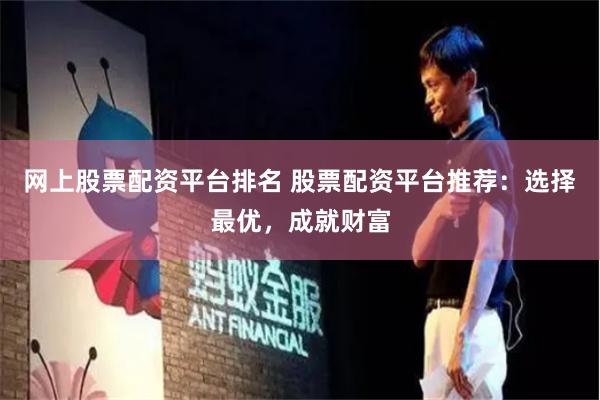 网上股票配资平台排名 股票配资平台推荐：选择最优，成就财富