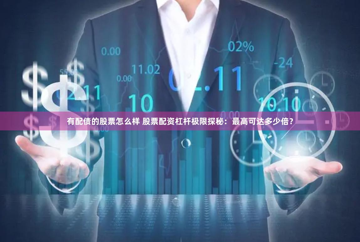 有配债的股票怎么样 股票配资杠杆极限探秘：最高可达多少倍？