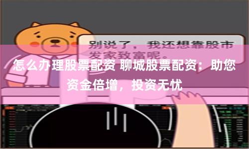 怎么办理股票配资 聊城股票配资：助您资金倍增，投资无忧