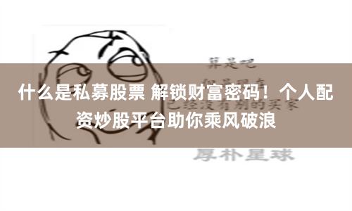 什么是私募股票 解锁财富密码！个人配资炒股平台助你乘风破浪