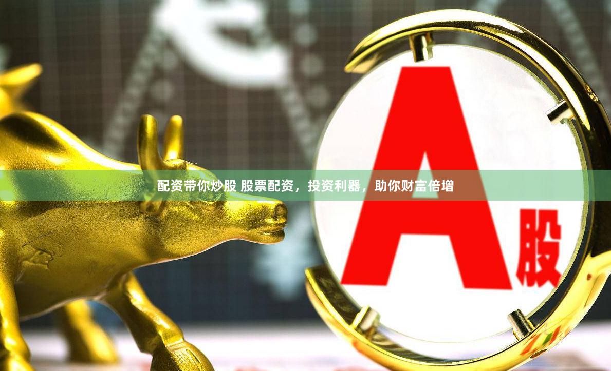 配资带你炒股 股票配资，投资利器，助你财富倍增