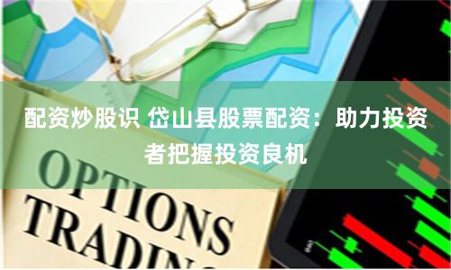 配资炒股识 岱山县股票配资：助力投资者把握投资良机