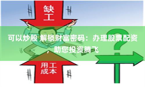 可以炒股 解锁财富密码：办理股票配资，助您投资腾飞