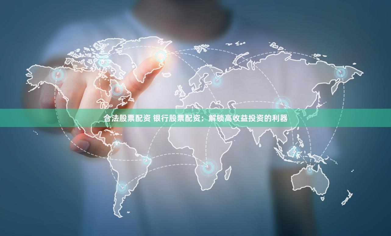 合法股票配资 银行股票配资：解锁高收益投资的利器