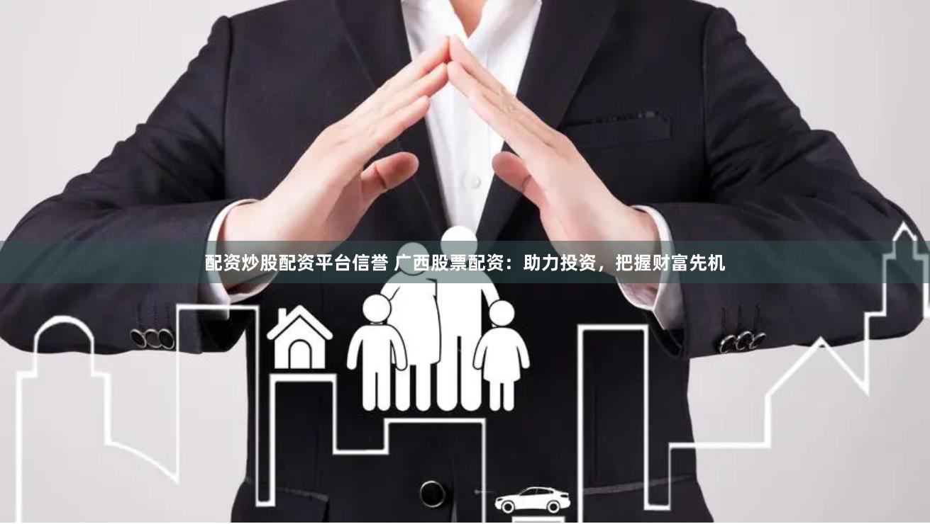 配资炒股配资平台信誉 广西股票配资：助力投资，把握财富先机