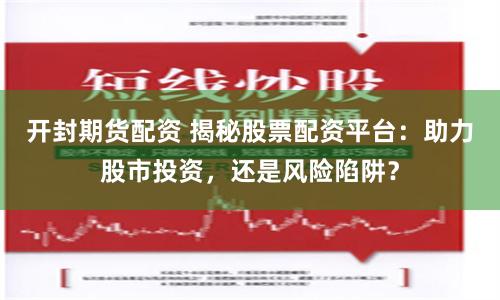 开封期货配资 揭秘股票配资平台：助力股市投资，还是风险陷阱？