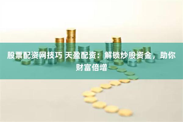 股票配资网技巧 天盈配资：解锁炒股资金，助你财富倍增