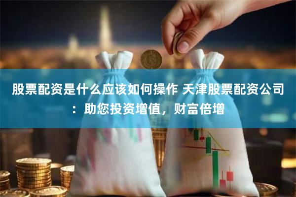 股票配资是什么应该如何操作 天津股票配资公司：助您投资增值，财富倍增