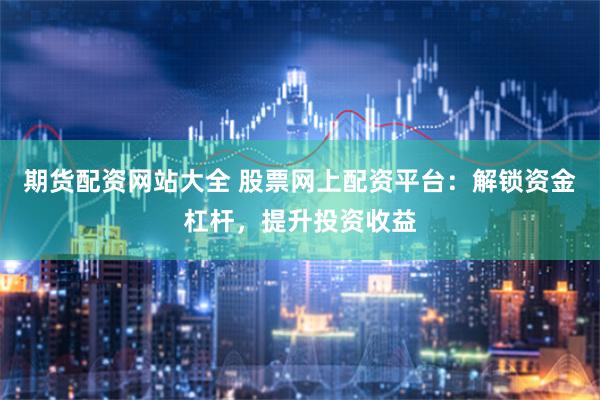 期货配资网站大全 股票网上配资平台：解锁资金杠杆，提升投资收益