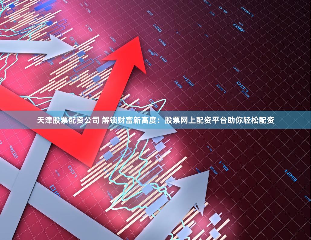 天津股票配资公司 解锁财富新高度：股票网上配资平台助你轻松配资