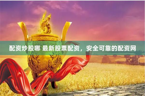 配资炒股哪 最新股票配资，安全可靠的配资网
