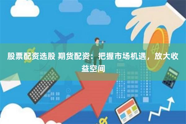 股票配资选股 期货配资：把握市场机遇，放大收益空间
