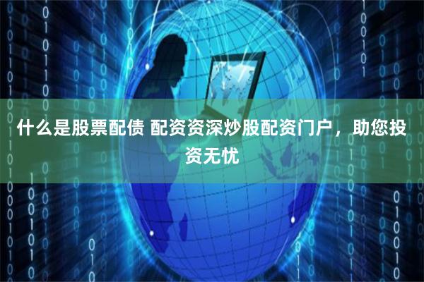 什么是股票配债 配资资深炒股配资门户，助您投资无忧