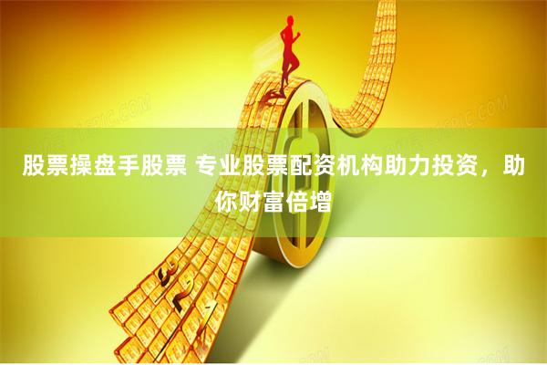 股票操盘手股票 专业股票配资机构助力投资，助你财富倍增