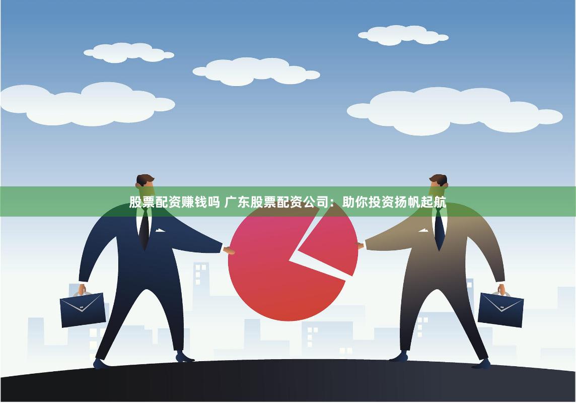 股票配资赚钱吗 广东股票配资公司：助你投资扬帆起航