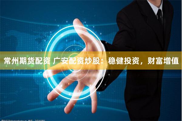 常州期货配资 广安配资炒股：稳健投资，财富增值