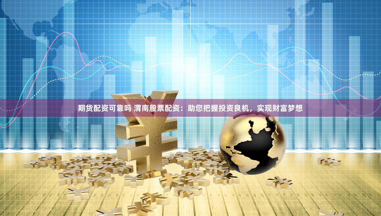 期货配资可靠吗 渭南股票配资：助您把握投资良机，实现财富梦想