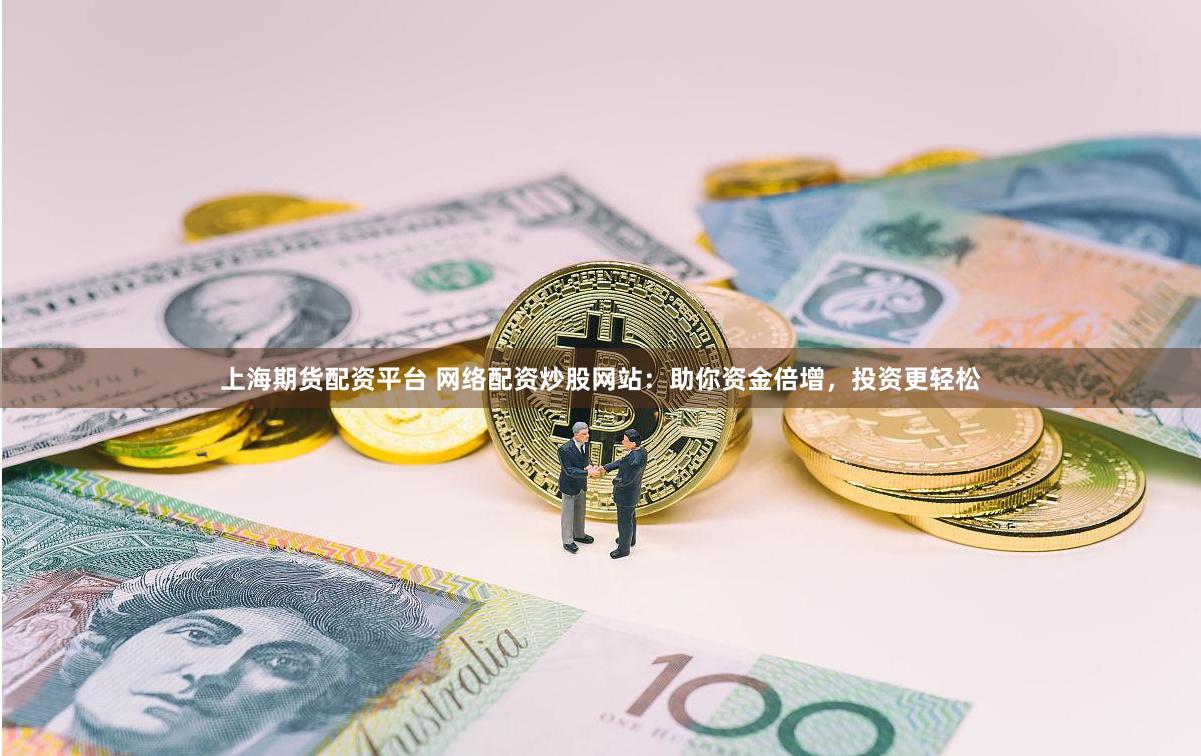 上海期货配资平台 网络配资炒股网站：助你资金倍增，投资更轻松