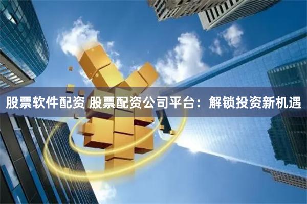 股票软件配资 股票配资公司平台：解锁投资新机遇