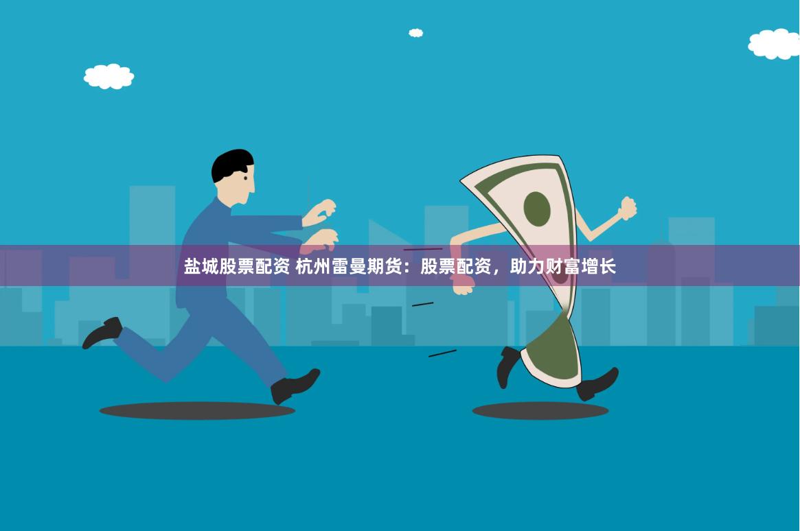 盐城股票配资 杭州雷曼期货：股票配资，助力财富增长