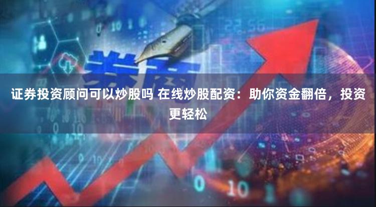 证券投资顾问可以炒股吗 在线炒股配资：助你资金翻倍，投资更轻松