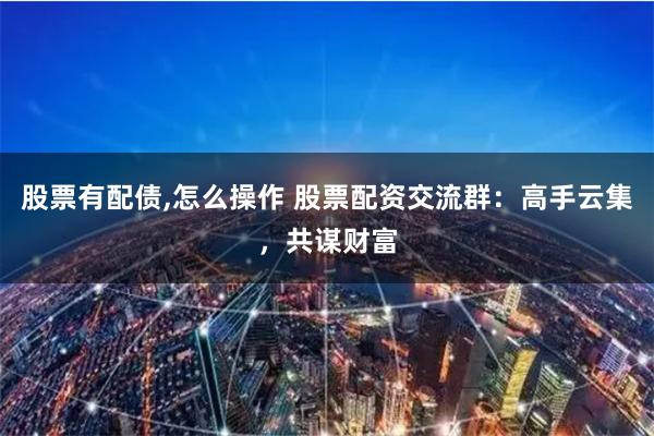 股票有配债,怎么操作 股票配资交流群：高手云集，共谋财富
