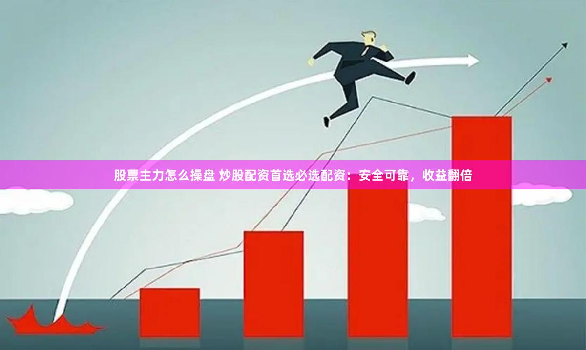股票主力怎么操盘 炒股配资首选必选配资：安全可靠，收益翻倍