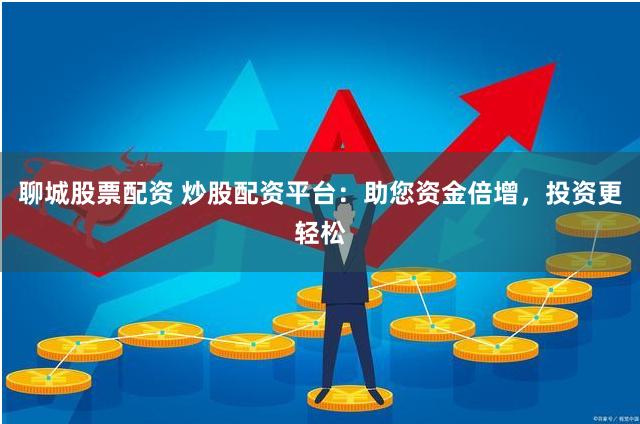 聊城股票配资 炒股配资平台：助您资金倍增，投资更轻松
