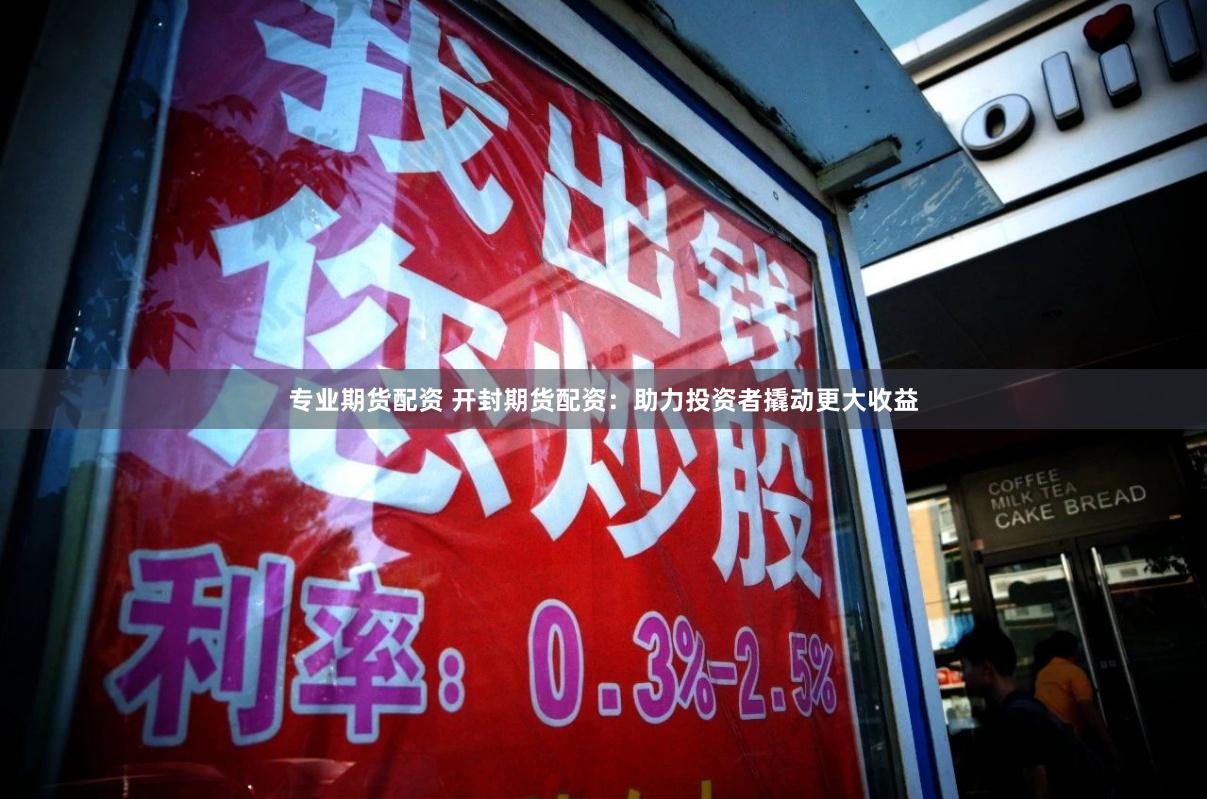 专业期货配资 开封期货配资：助力投资者撬动更大收益