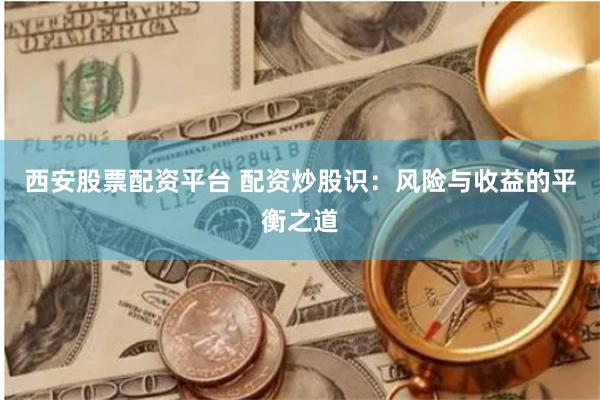 西安股票配资平台 配资炒股识：风险与收益的平衡之道