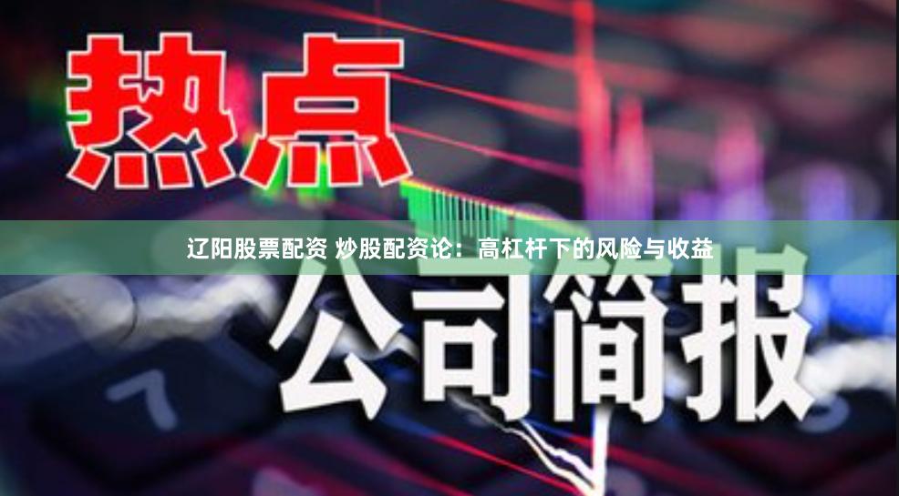 辽阳股票配资 炒股配资论：高杠杆下的风险与收益