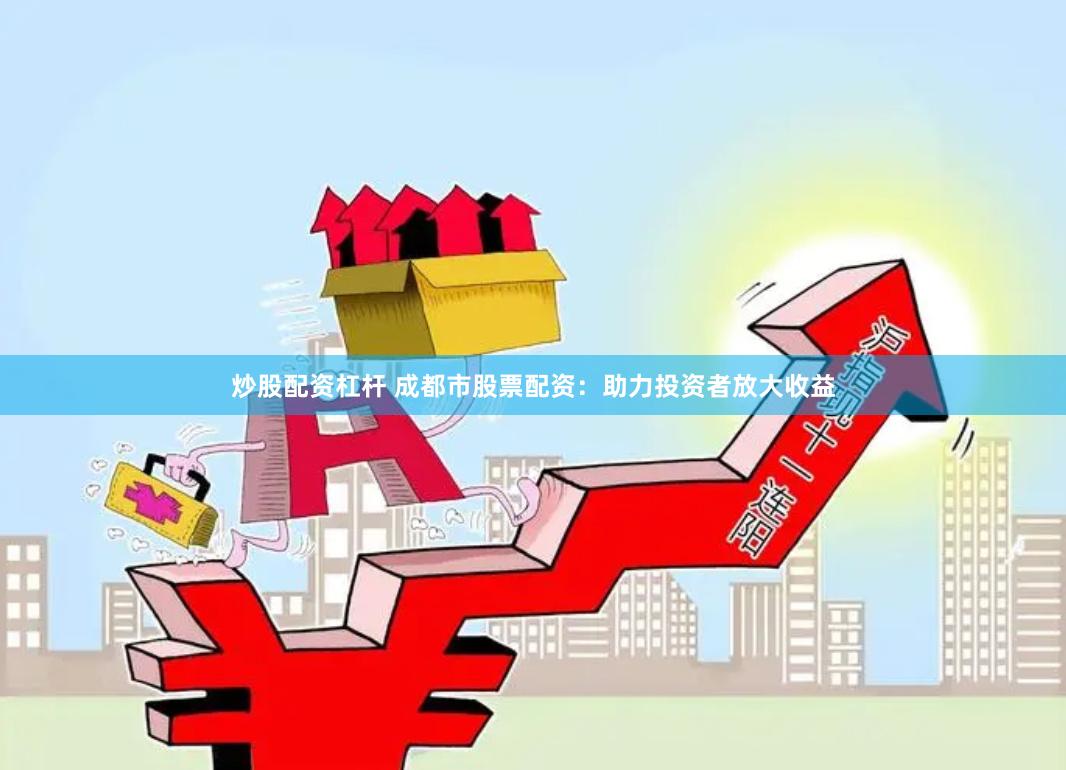 炒股配资杠杆 成都市股票配资：助力投资者放大收益