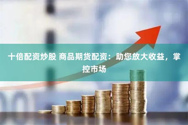 十倍配资炒股 商品期货配资：助您放大收益，掌控市场