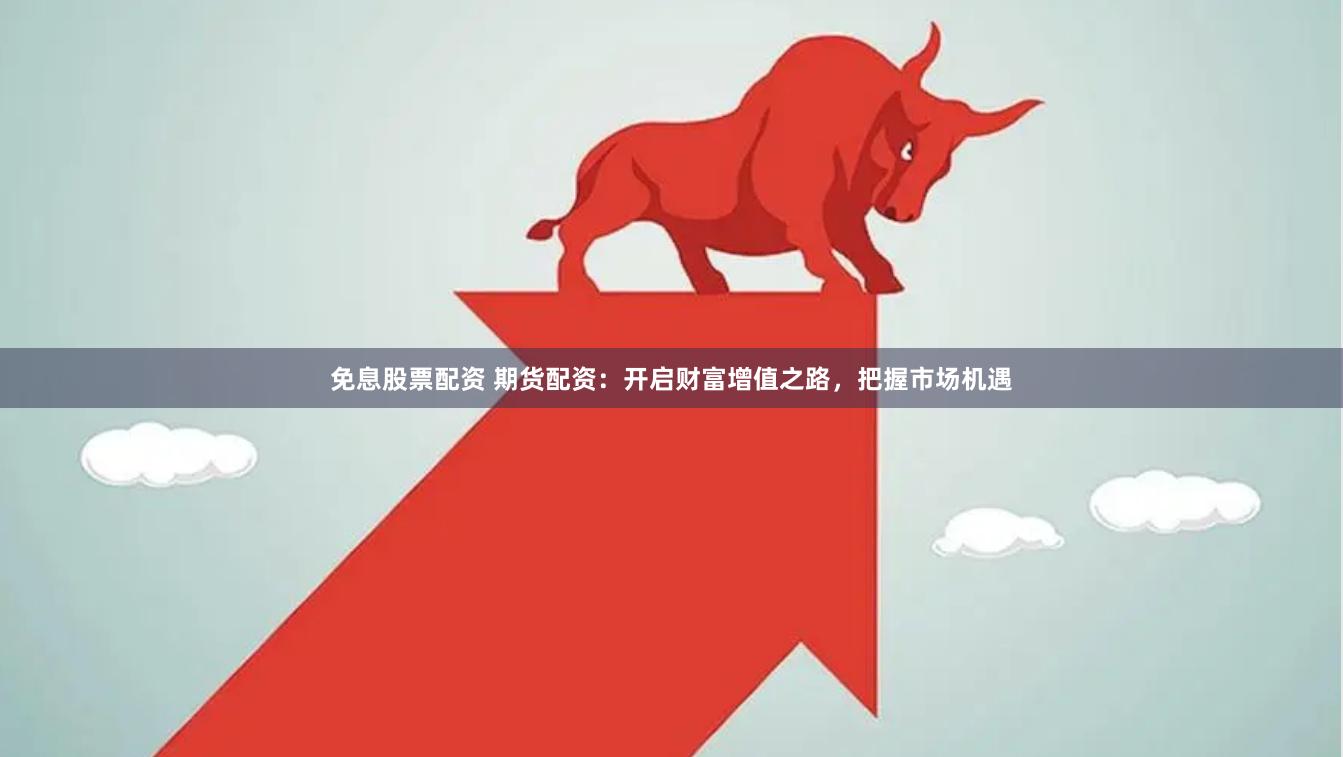 免息股票配资 期货配资：开启财富增值之路，把握市场机遇