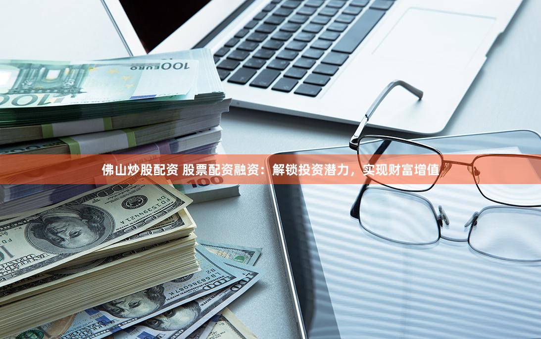 佛山炒股配资 股票配资融资：解锁投资潜力，实现财富增值