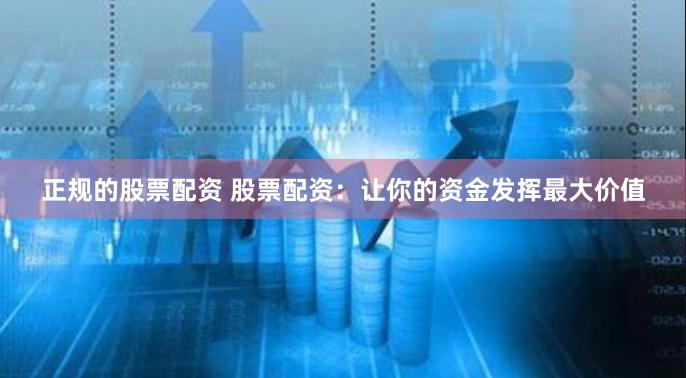 正规的股票配资 股票配资：让你的资金发挥最大价值