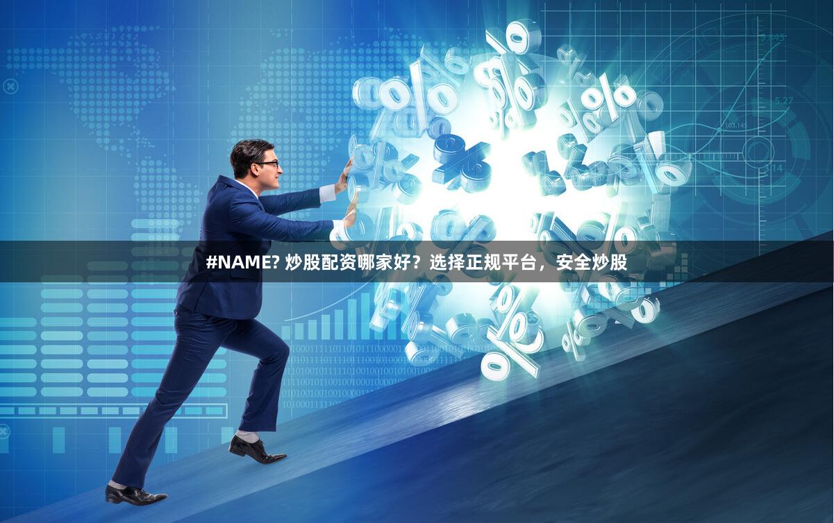 #NAME? 炒股配资哪家好？选择正规平台，安全炒股