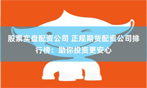 股票实盘配资公司 正规期货配资公司排行榜：助你投资更安心