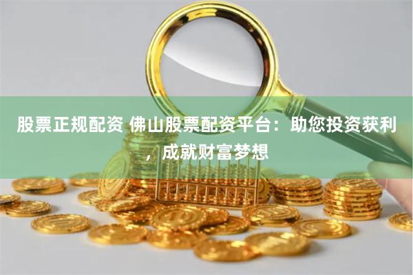 股票正规配资 佛山股票配资平台：助您投资获利，成就财富梦想