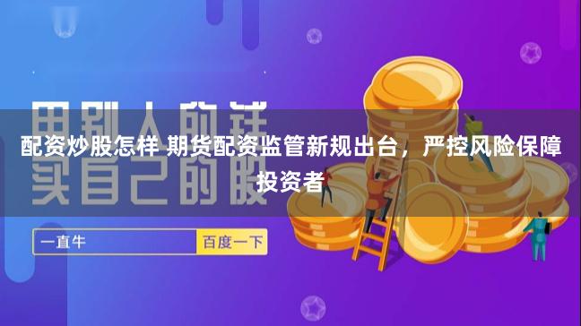 配资炒股怎样 期货配资监管新规出台，严控风险保障投资者