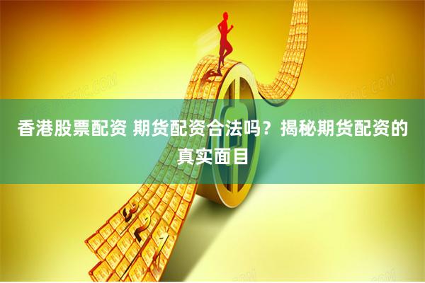 香港股票配资 期货配资合法吗？揭秘期货配资的真实面目