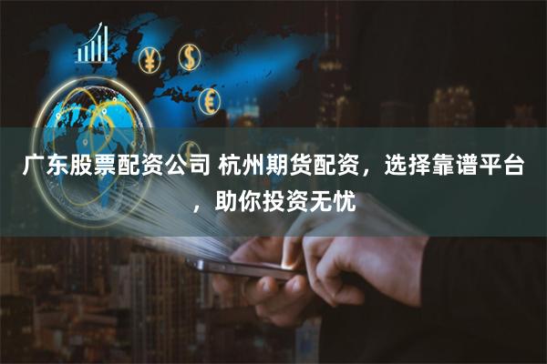 广东股票配资公司 杭州期货配资，选择靠谱平台，助你投资无忧