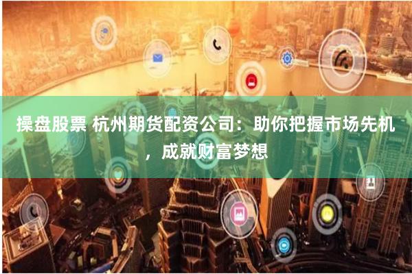操盘股票 杭州期货配资公司：助你把握市场先机，成就财富梦想